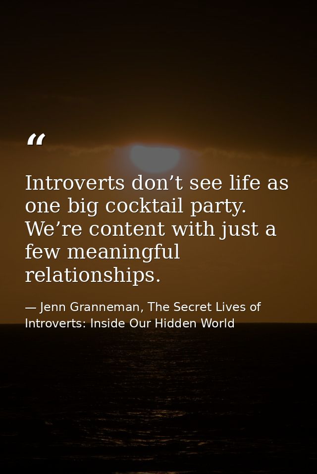 Introverts don’t see life as one big cocktail party. We’re content with just a few meaningful relationships. — Jenn Granneman, The Secret Lives of Introverts: Inside Our Hidden World