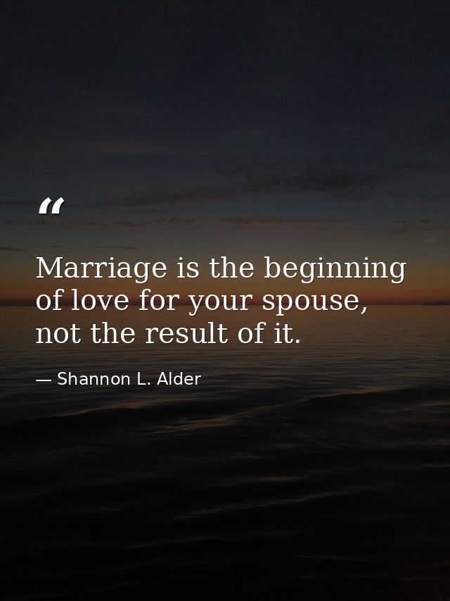Marriage is the beginning of love for your spouse, not the result of it. — Shannon L. Alder