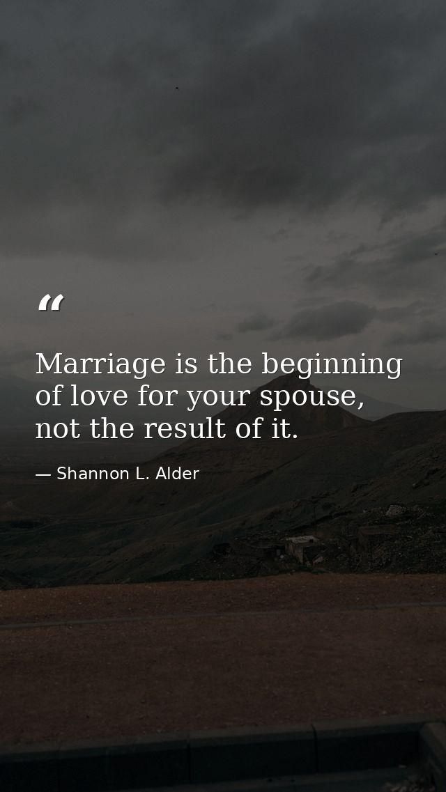 Marriage is the beginning of love for your spouse, not the result of it. — Shannon L. Alder