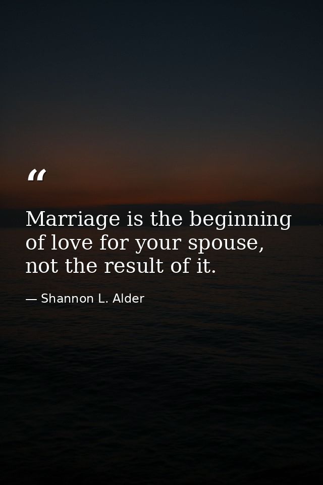 Marriage is the beginning of love for your spouse, not the result of it. — Shannon L. Alder