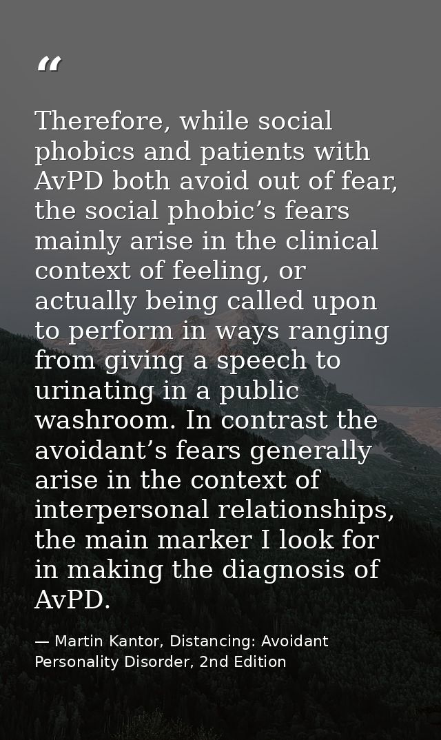 Therefore, while social phobics and patients with AvPD both avoid out of fear, the social phobic’s fears mainly arise in — Martin Kantor, Distancing: Avoidant Personality Disorder, 2nd Edition