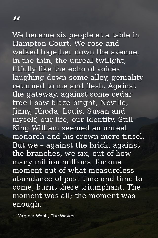 We became six people at a table in Hampton Court. We rose and walked together down the avenue. In the thin, the unreal t — Virginia Woolf, The Waves
