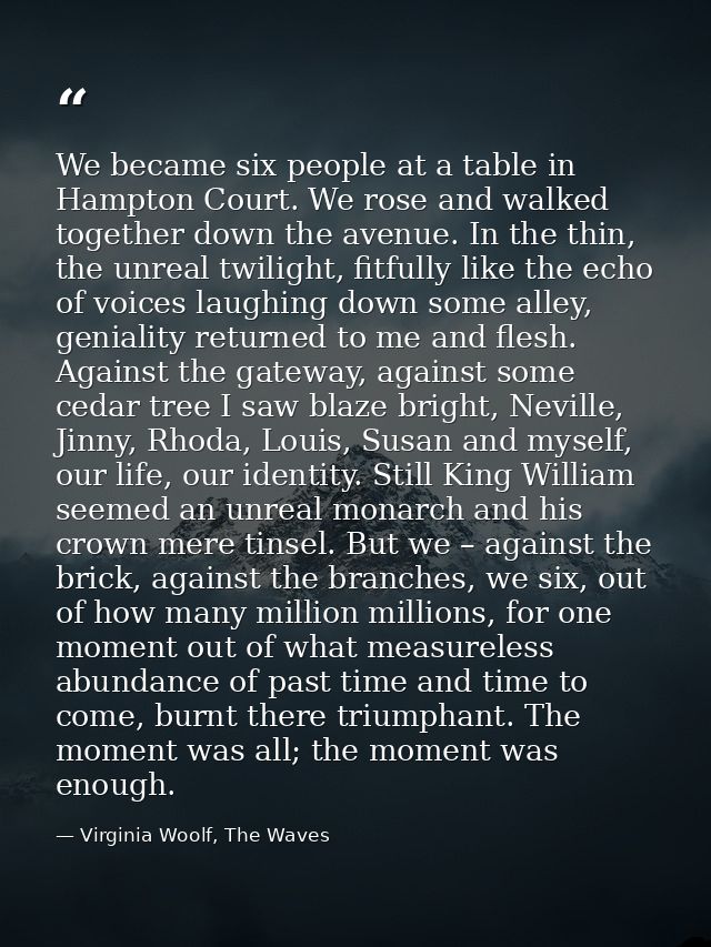 We became six people at a table in Hampton Court. We rose and walked together down the avenue. In the thin, the unreal t — Virginia Woolf, The Waves