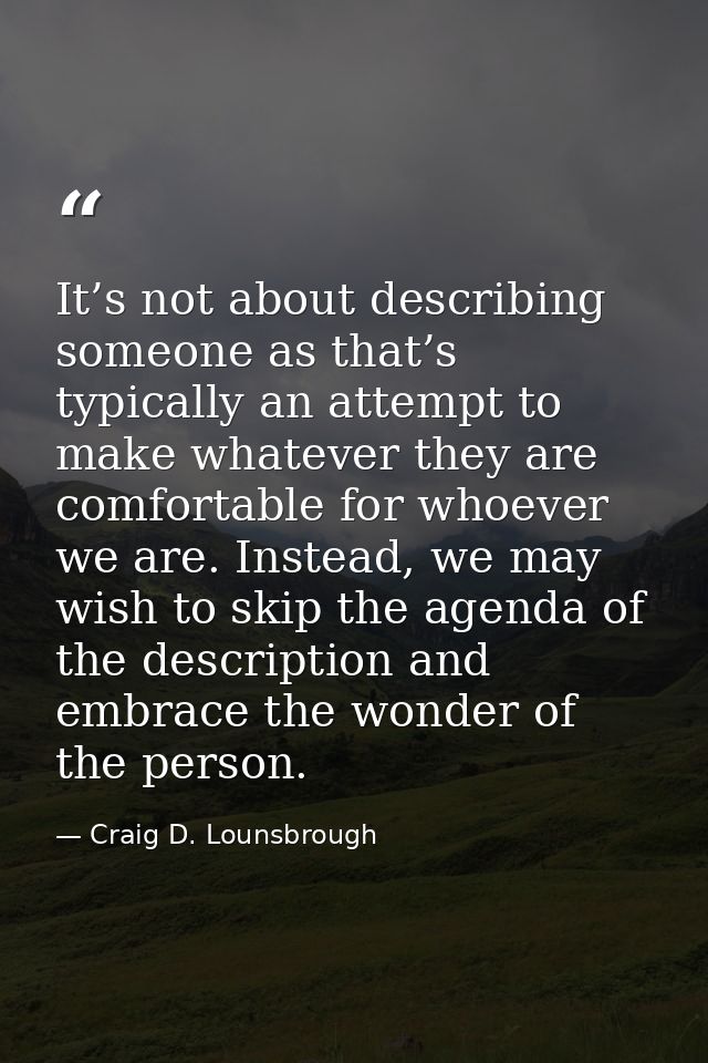 It’s not about describing someone as that’s typically an attempt to make whatever they are comfortable for whoever we ar — Craig D. Lounsbrough