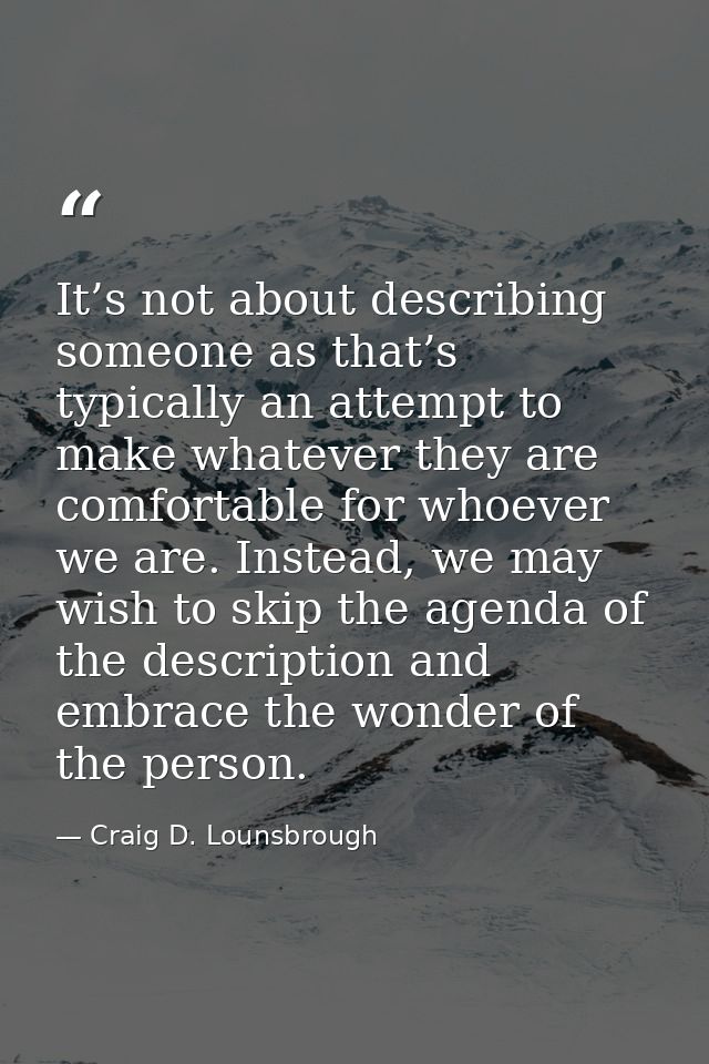 It’s not about describing someone as that’s typically an attempt to make whatever they are comfortable for whoever we ar — Craig D. Lounsbrough