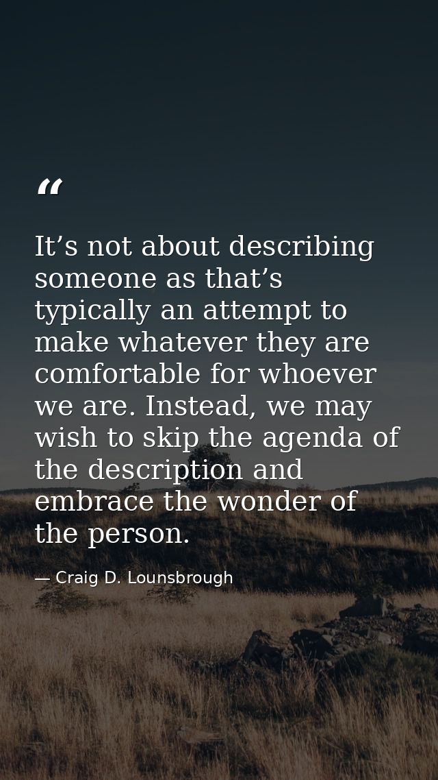 It’s not about describing someone as that’s typically an attempt to make whatever they are comfortable for whoever we ar — Craig D. Lounsbrough
