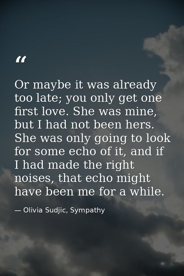 Or maybe it was already too late; you only get one first love. She was mine, but I had not been hers. She was only going — Olivia Sudjic, Sympathy