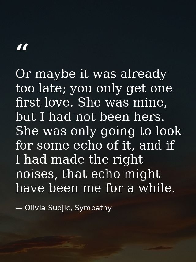 Or maybe it was already too late; you only get one first love. She was mine, but I had not been hers. She was only going — Olivia Sudjic, Sympathy