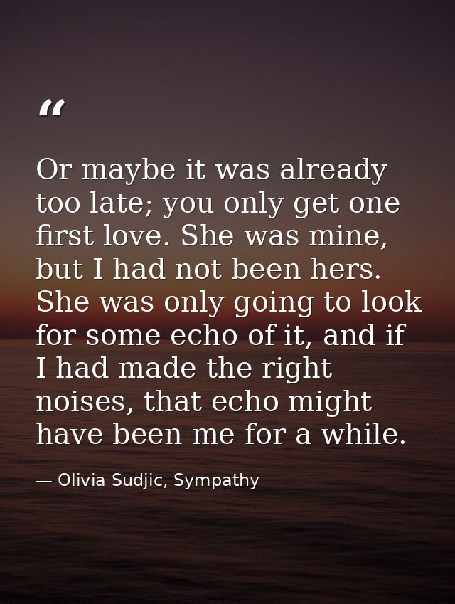 Or maybe it was already too late; you only get one first love. She was mine, but I had not been hers. She was only going — Olivia Sudjic, Sympathy