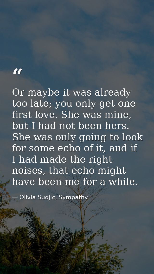 Or maybe it was already too late; you only get one first love. She was mine, but I had not been hers. She was only going — Olivia Sudjic, Sympathy