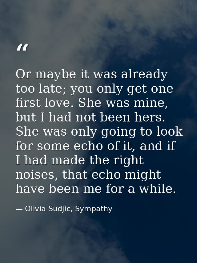 Or maybe it was already too late; you only get one first love. She was mine, but I had not been hers. She was only going — Olivia Sudjic, Sympathy