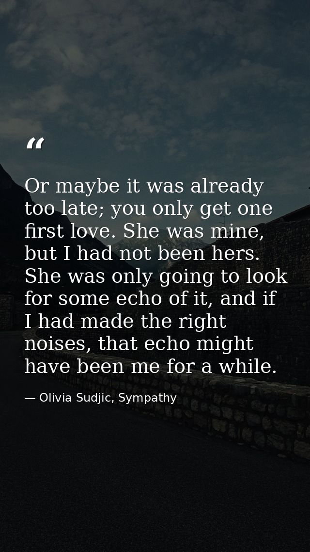Or maybe it was already too late; you only get one first love. She was mine, but I had not been hers. She was only going — Olivia Sudjic, Sympathy