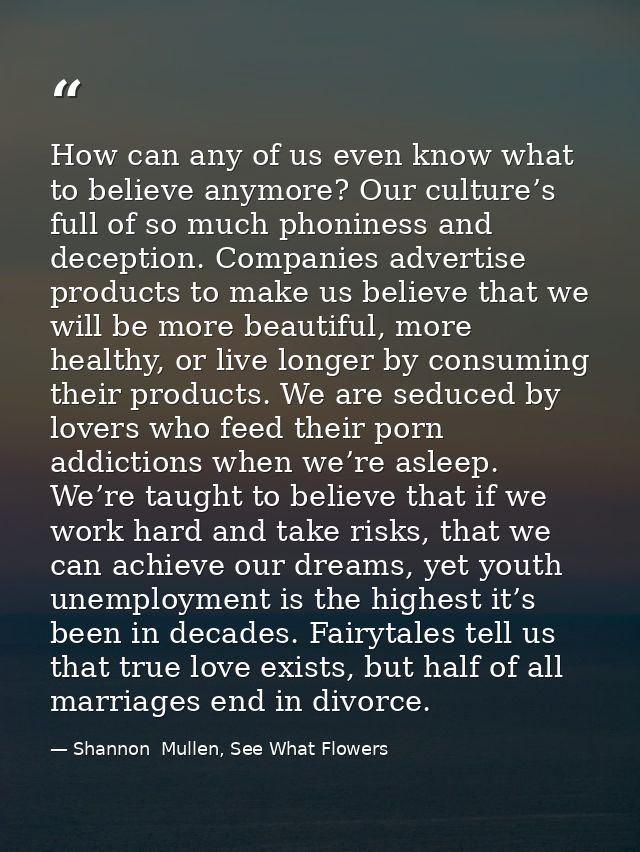 How can any of us even know what to believe anymore? Our culture’s full of so much phoniness and deception. Companies ad — Shannon  Mullen, See What Flowers