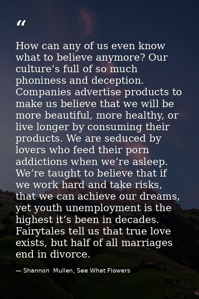 How can any of us even know what to believe anymore? Our culture’s full of so much phoniness and deception. Companies ad — Shannon  Mullen, See What Flowers