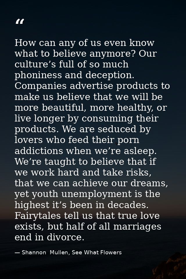 How can any of us even know what to believe anymore? Our culture’s full of so much phoniness and deception. Companies ad — Shannon  Mullen, See What Flowers