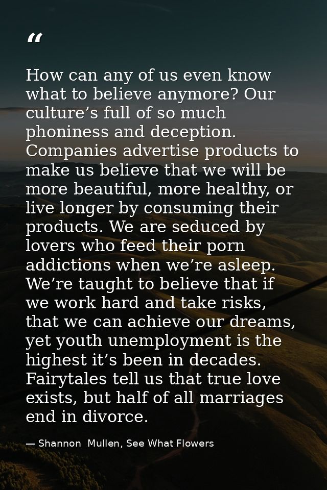 How can any of us even know what to believe anymore? Our culture’s full of so much phoniness and deception. Companies ad — Shannon  Mullen, See What Flowers