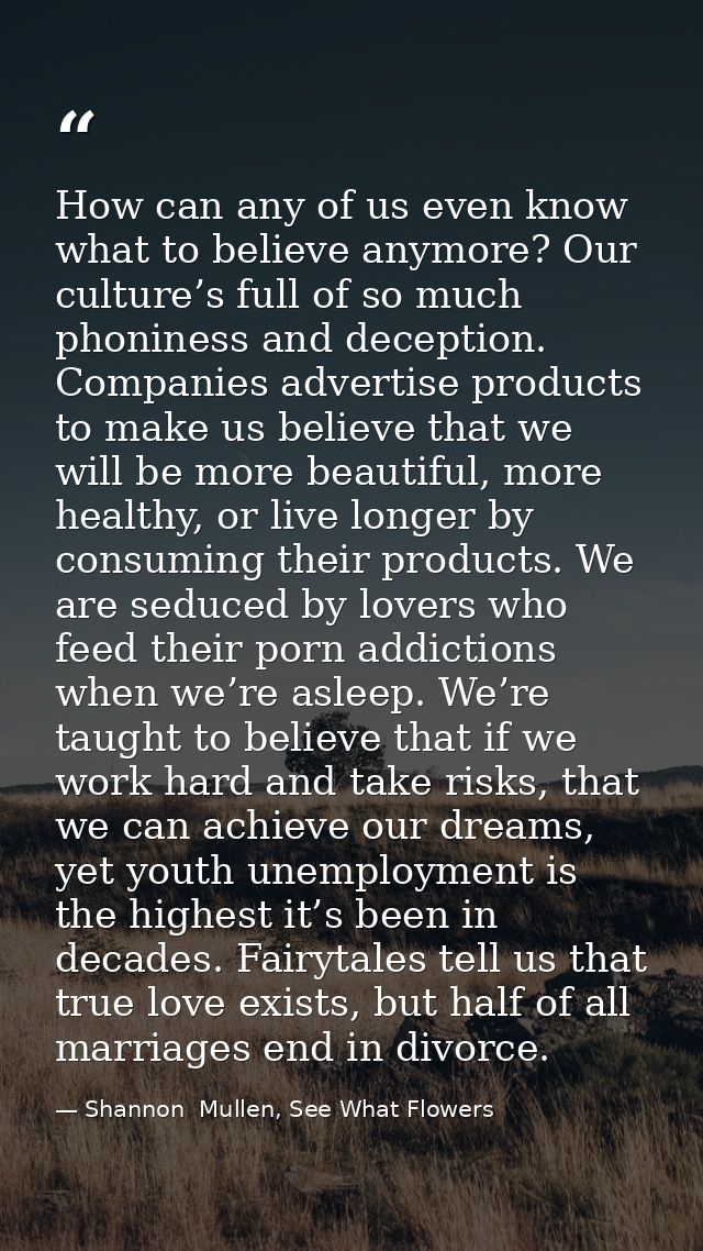 How can any of us even know what to believe anymore? Our culture’s full of so much phoniness and deception. Companies ad — Shannon  Mullen, See What Flowers