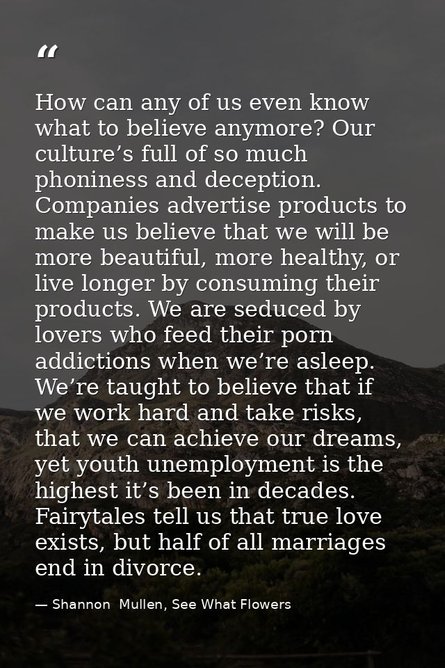 How can any of us even know what to believe anymore? Our culture’s full of so much phoniness and deception. Companies ad — Shannon  Mullen, See What Flowers