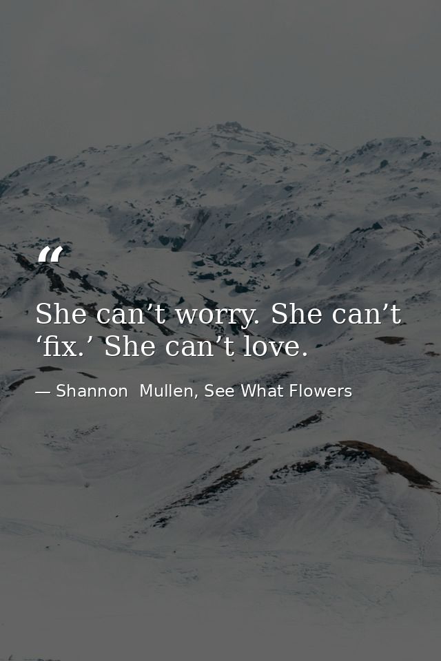 She can’t worry. She can’t ‘fix.’ She can’t love. — Shannon  Mullen, See What Flowers