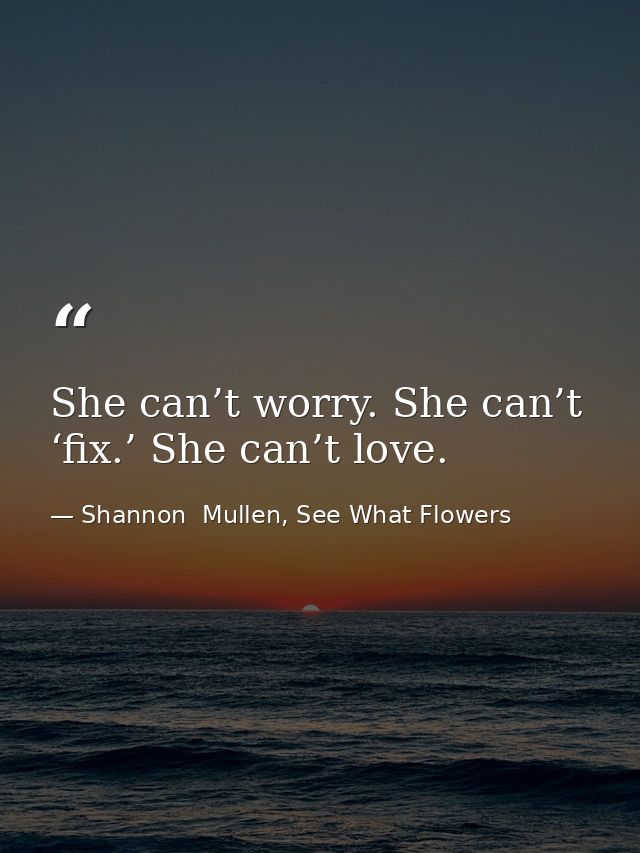 She can’t worry. She can’t ‘fix.’ She can’t love. — Shannon  Mullen, See What Flowers