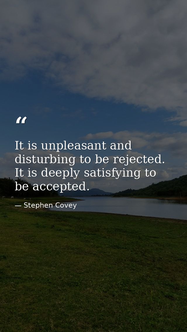 It is unpleasant and disturbing to be rejected. It is deeply satisfying to be accepted. — Stephen Covey