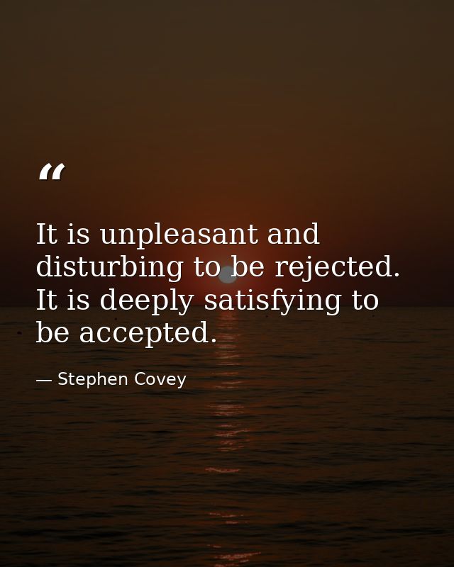 It is unpleasant and disturbing to be rejected. It is deeply satisfying to be accepted. — Stephen Covey