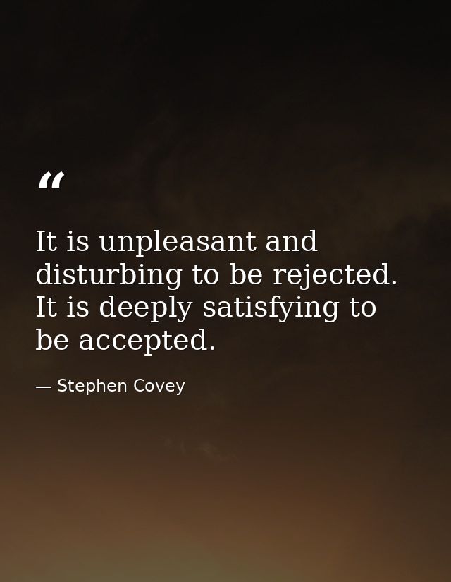 It is unpleasant and disturbing to be rejected. It is deeply satisfying to be accepted. — Stephen Covey
