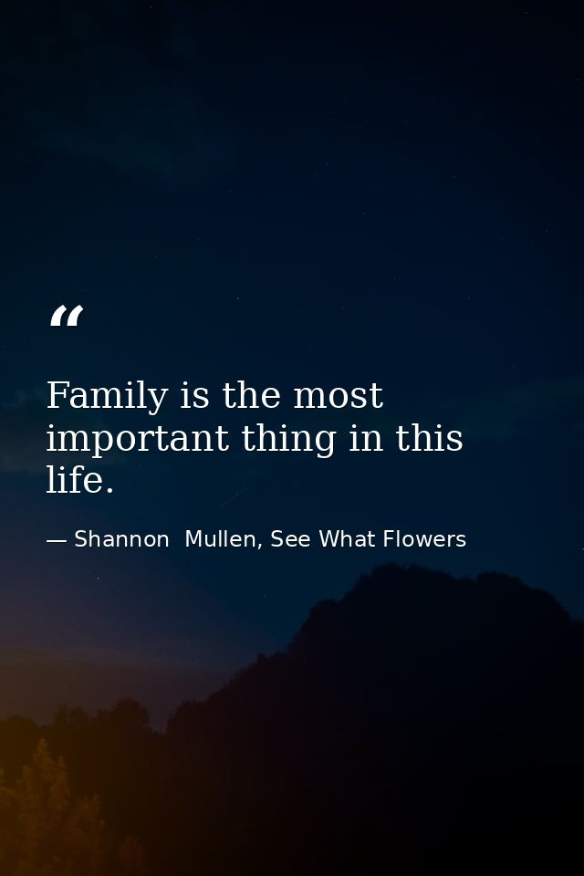 Family is the most important thing in this life. — Shannon  Mullen, See What Flowers