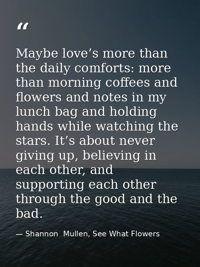 Maybe love’s more than the daily comforts: more than morning coffees and flowers and notes in my lunch bag and holding h — Shannon  Mullen, See What Flowers