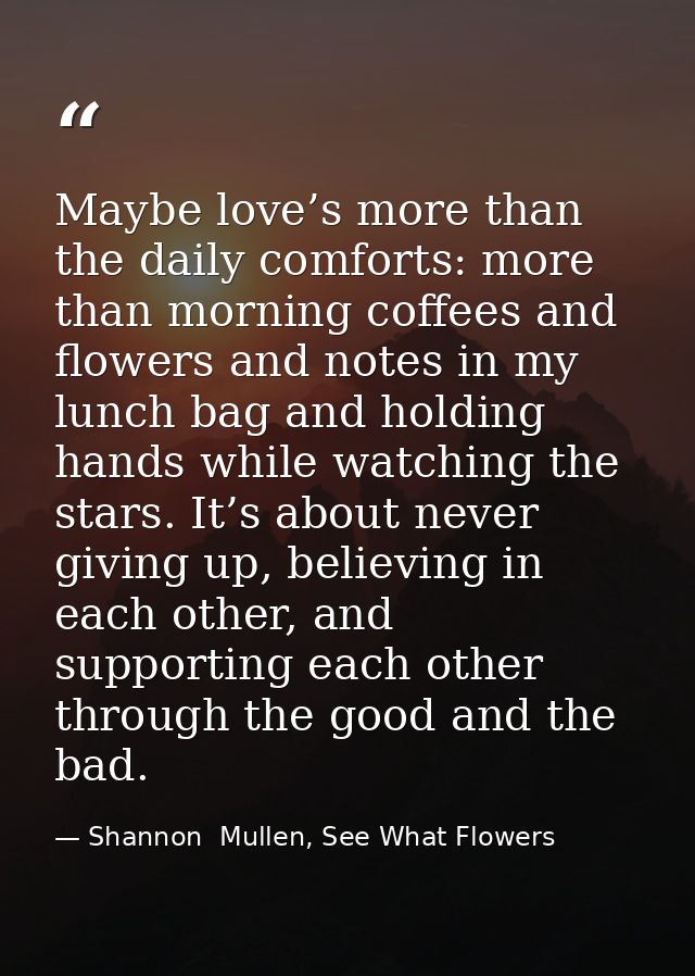 Maybe love’s more than the daily comforts: more than morning coffees and flowers and notes in my lunch bag and holding h — Shannon  Mullen, See What Flowers
