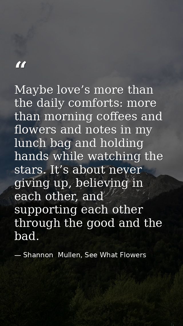 Maybe love’s more than the daily comforts: more than morning coffees and flowers and notes in my lunch bag and holding h — Shannon  Mullen, See What Flowers