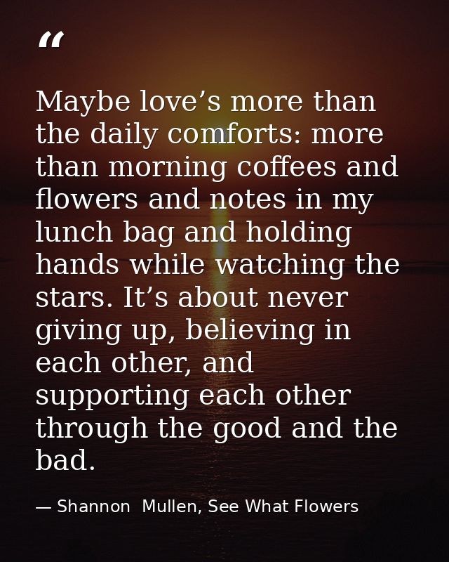 Maybe love’s more than the daily comforts: more than morning coffees and flowers and notes in my lunch bag and holding h — Shannon  Mullen, See What Flowers