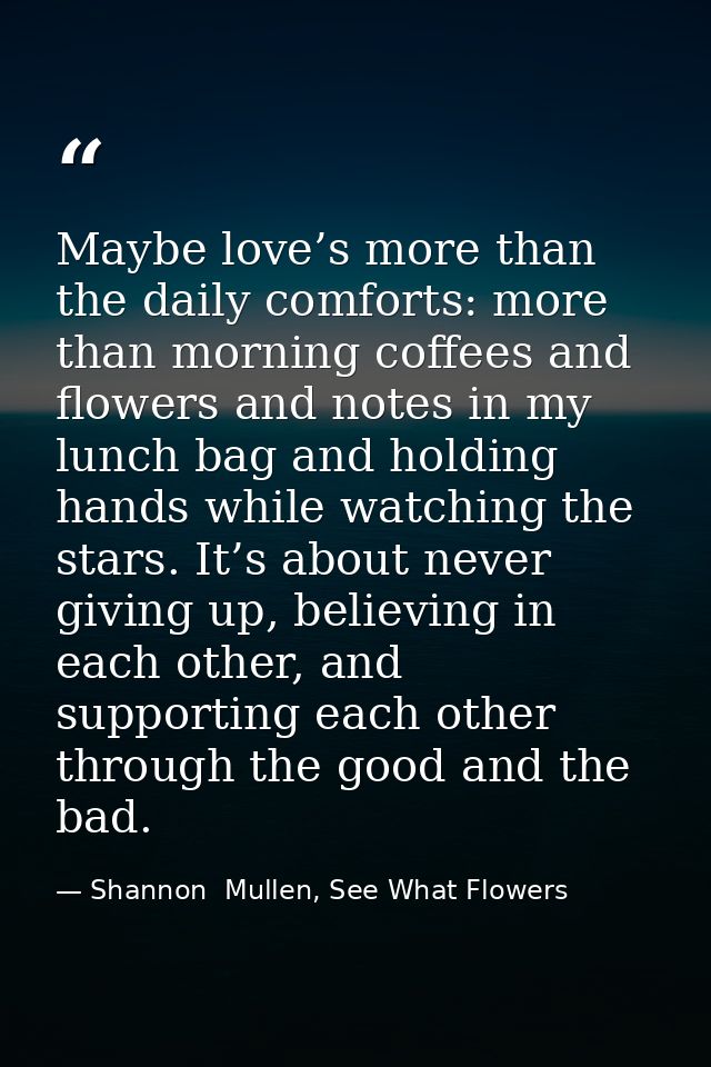 Maybe love’s more than the daily comforts: more than morning coffees and flowers and notes in my lunch bag and holding h — Shannon  Mullen, See What Flowers