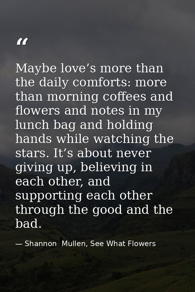 Maybe love’s more than the daily comforts: more than morning coffees and flowers and notes in my lunch bag and holding h — Shannon  Mullen, See What Flowers