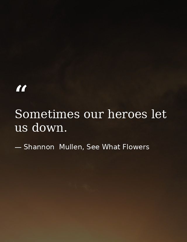 Sometimes our heroes let us down. — Shannon  Mullen, See What Flowers