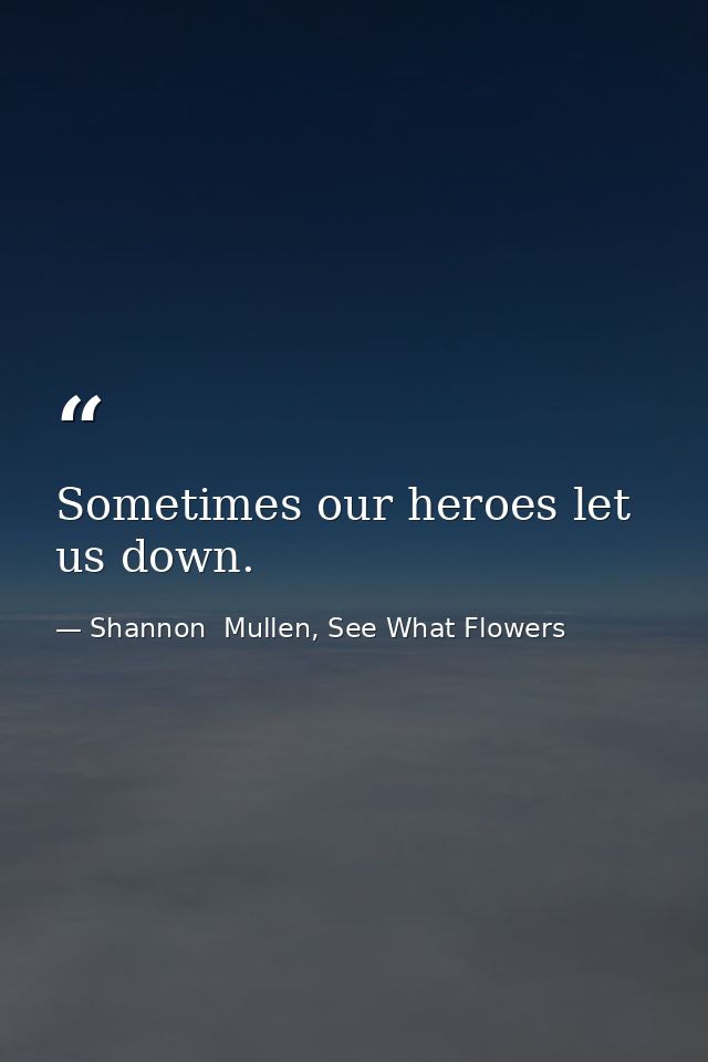 Sometimes our heroes let us down. — Shannon  Mullen, See What Flowers