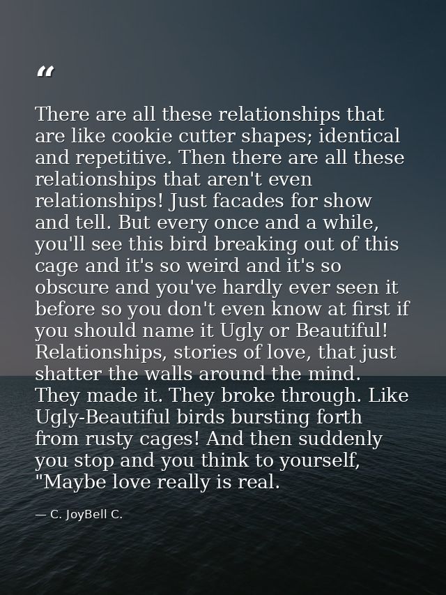 There are all these relationships that are like cookie cutter shapes; identical and repetitive. Then there are all these — C. JoyBell C.