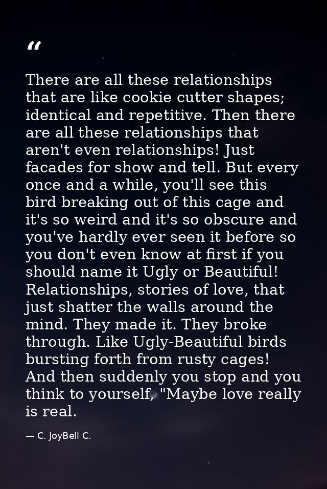 There are all these relationships that are like cookie cutter shapes; identical and repetitive. Then there are all these — C. JoyBell C.
