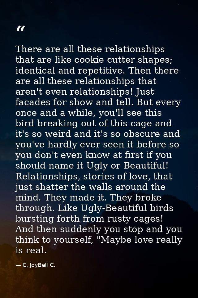 There are all these relationships that are like cookie cutter shapes; identical and repetitive. Then there are all these — C. JoyBell C.