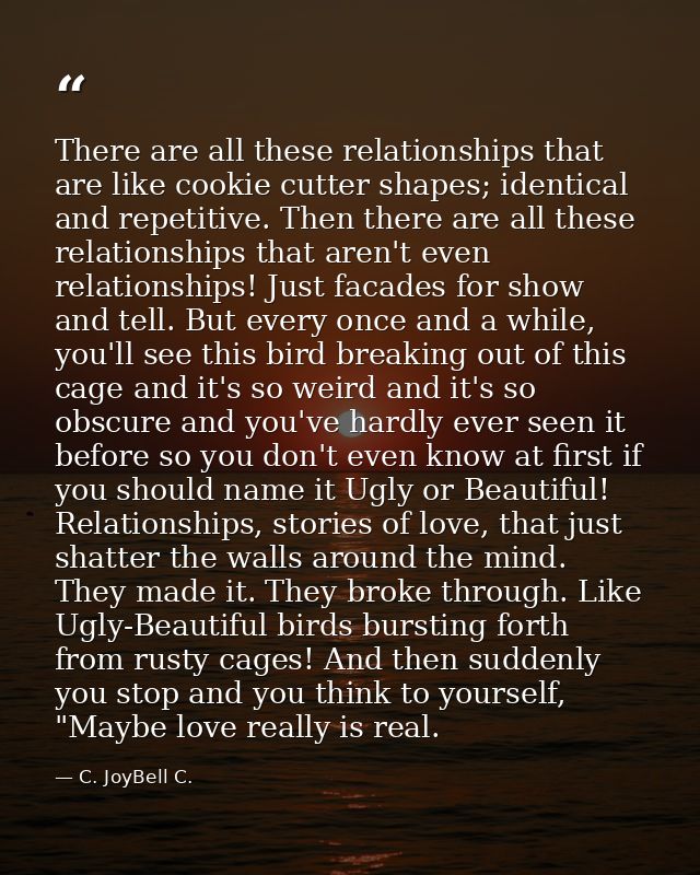 There are all these relationships that are like cookie cutter shapes; identical and repetitive. Then there are all these — C. JoyBell C.