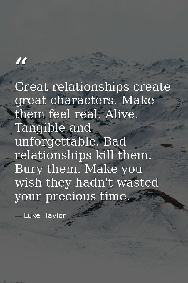 Great relationships create great characters. Make them feel real. Alive. Tangible and unforgettable. Bad relationships k — Luke  Taylor