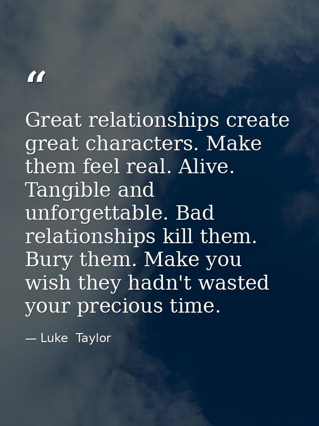 Great relationships create great characters. Make them feel real. Alive. Tangible and unforgettable. Bad relationships k — Luke  Taylor