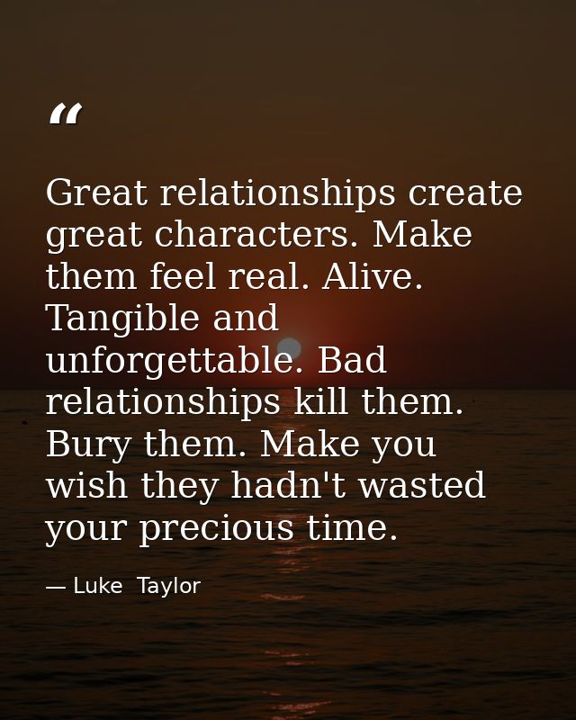 Great relationships create great characters. Make them feel real. Alive. Tangible and unforgettable. Bad relationships k — Luke  Taylor