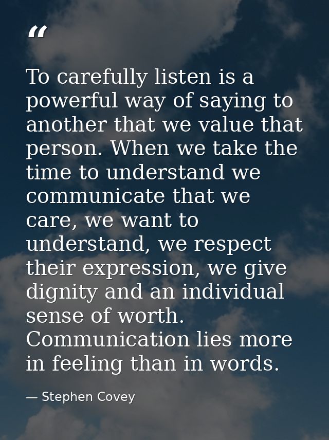 To carefully listen is a powerful way of saying to another that we value that person. When we take the time to understan — Stephen Covey