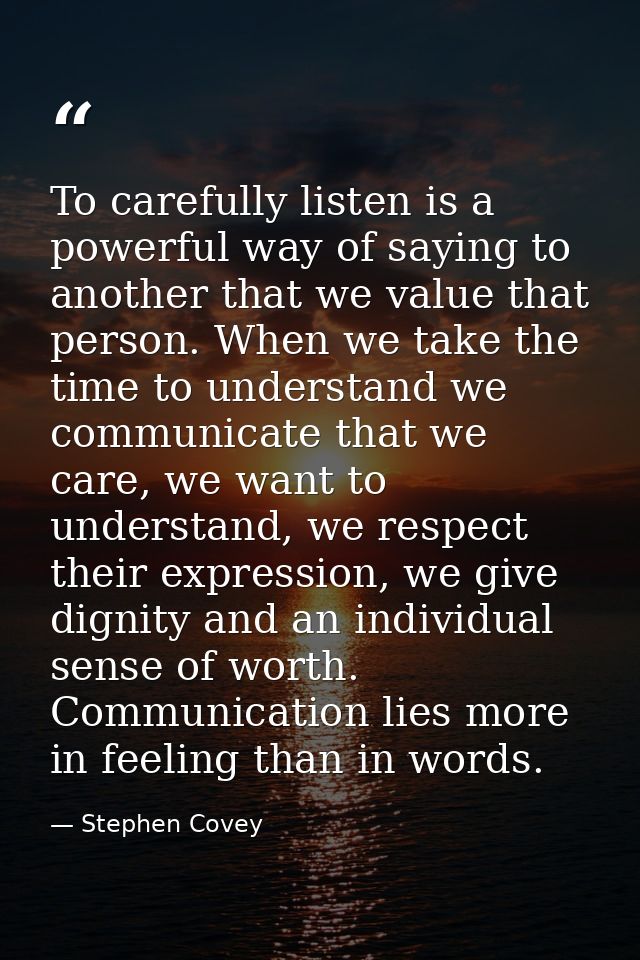 To carefully listen is a powerful way of saying to another that we value that person. When we take the time to understan — Stephen Covey