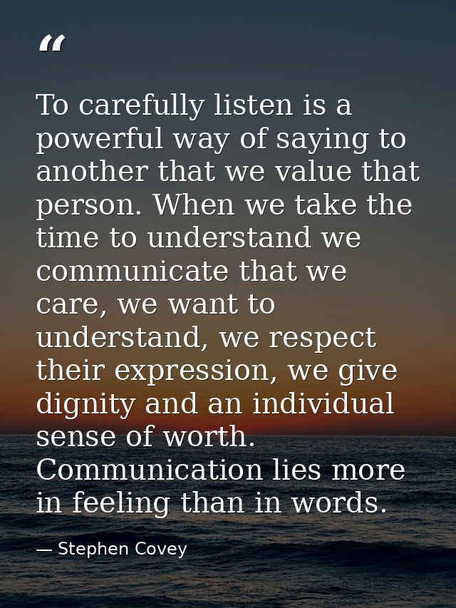 To carefully listen is a powerful way of saying to another that we value that person. When we take the time to understan — Stephen Covey