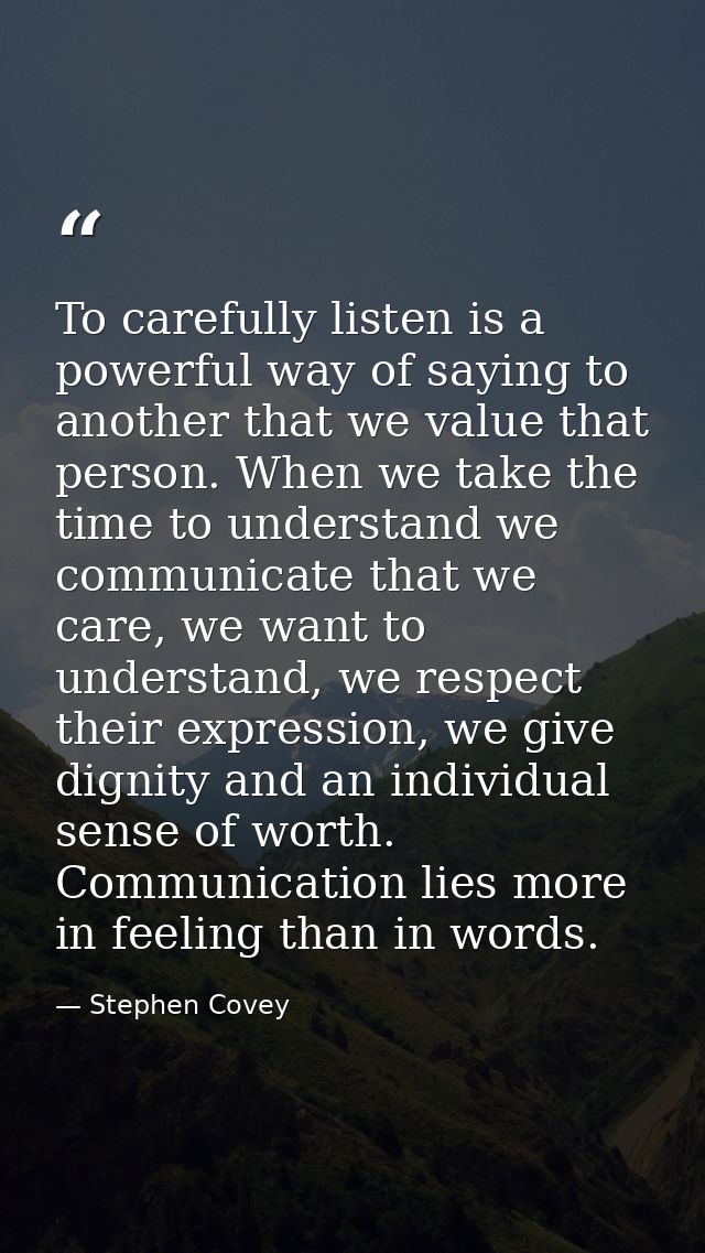 To carefully listen is a powerful way of saying to another that we value that person. When we take the time to understan — Stephen Covey
