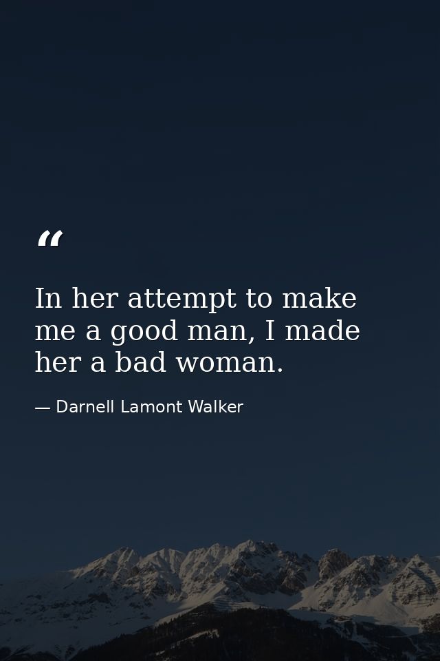 In her attempt to make me a good man, I made her a bad woman. — Darnell Lamont Walker