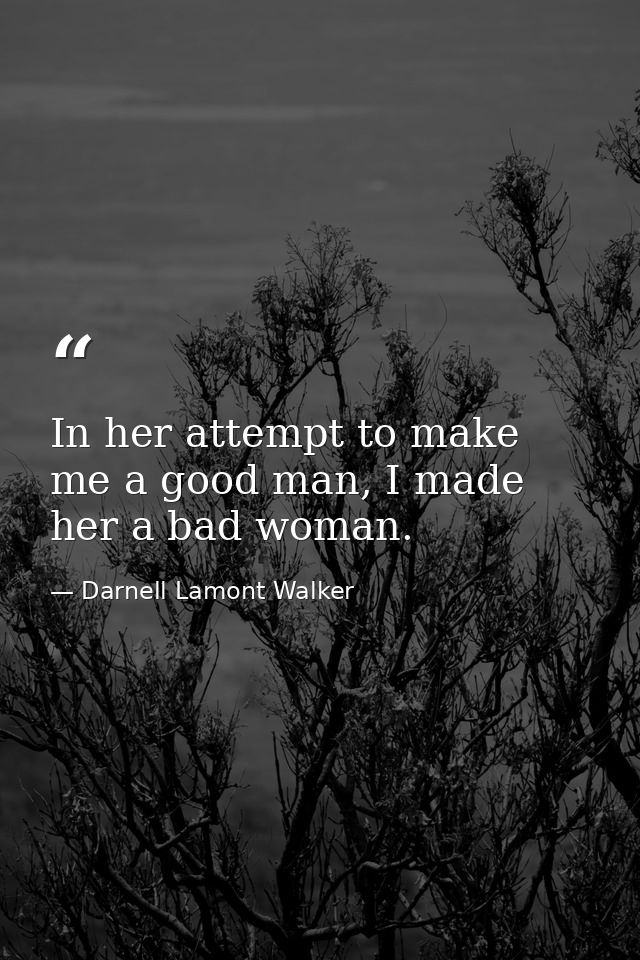 In her attempt to make me a good man, I made her a bad woman. — Darnell Lamont Walker
