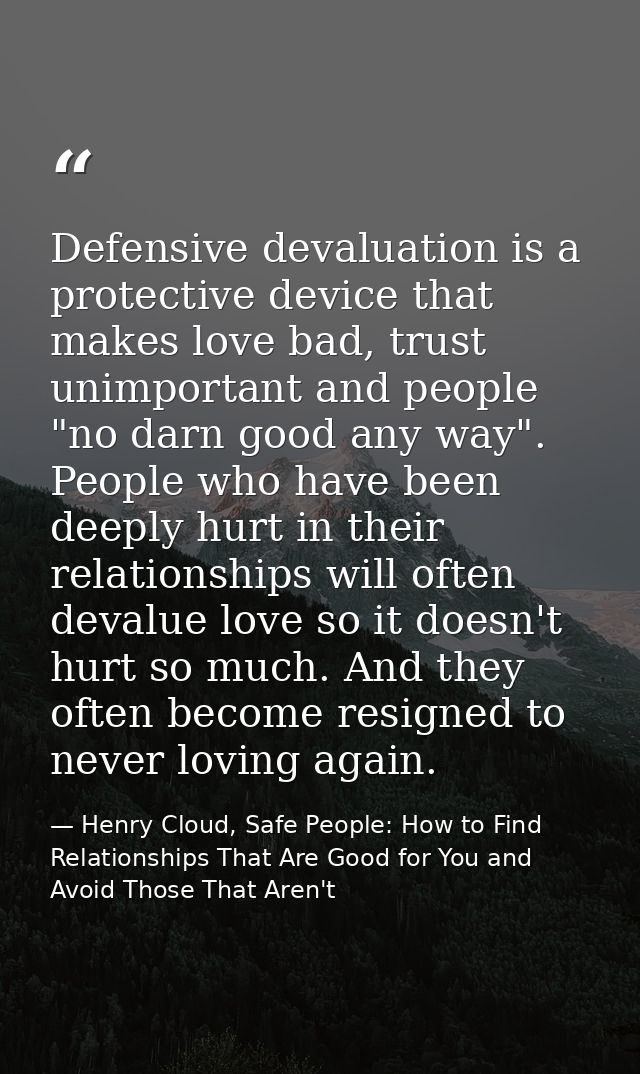 Defensive devaluation is a protective device that makes love bad, trust unimportant and people "no darn good any way". P — Henry Cloud, Safe People: How to Find Relationships That Are Good for You and Avoid Those That Aren't